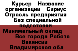 Курьер › Название организации ­ Сириус › Отрасль предприятия ­ Без специальной подготовки › Минимальный оклад ­ 80 000 - Все города Работа » Вакансии   . Владимирская обл.,Вязниковский р-н